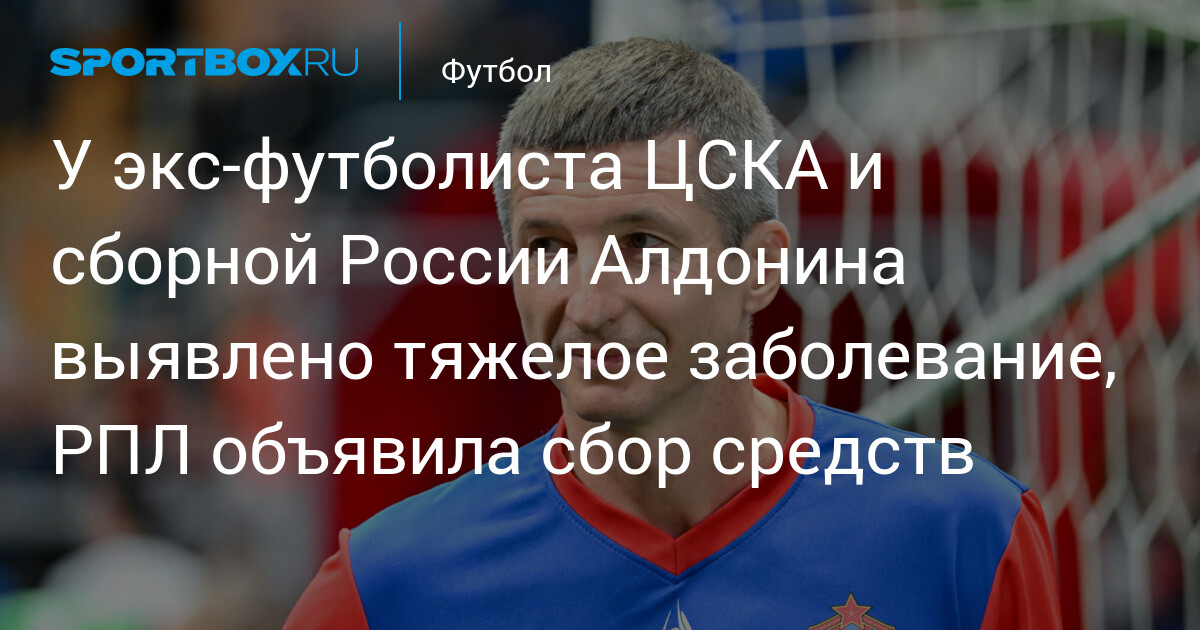 ÇSKA və Rusiya millisinin sabiq futbolçusu Aldoninin ağır xəstəliyi: RPL vəsait toplamağa başladı