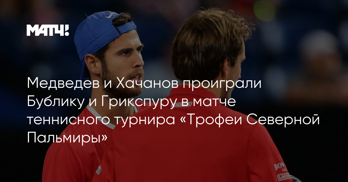 Şimal Palmira Trofeiləri: Medvedev-Xaçanov Bublik-Qriksporaya məğlub oldu